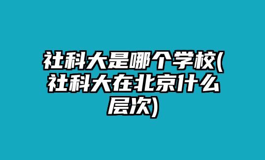 社科大是哪個學校(社科大在北京什么層次)