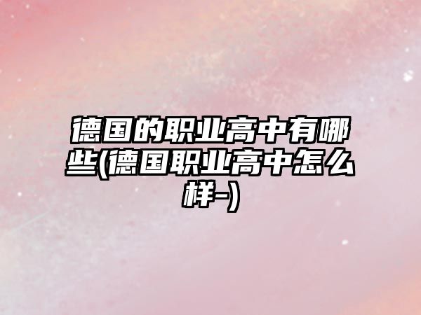 德國的職業(yè)高中有哪些(德國職業(yè)高中怎么樣-)