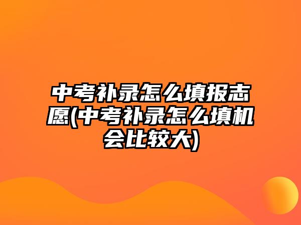 中考補(bǔ)錄怎么填報(bào)志愿(中考補(bǔ)錄怎么填機(jī)會(huì)比較大)