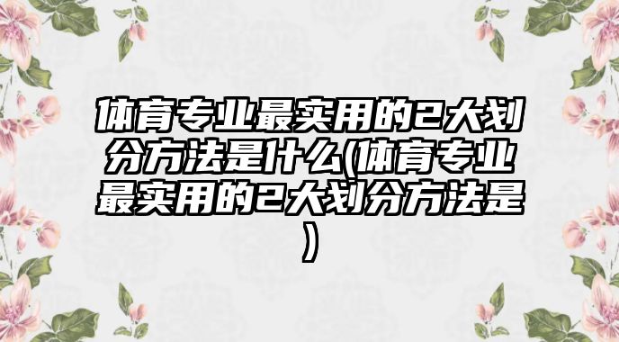 體育專業(yè)最實用的2大劃分方法是什么(體育專業(yè)最實用的2大劃分方法是)
