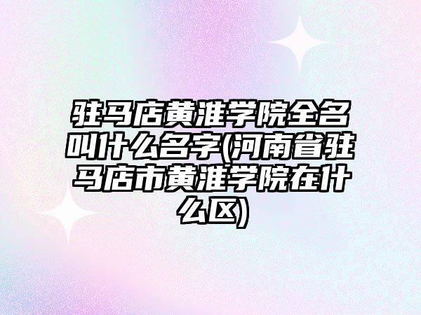 駐馬店黃淮學(xué)院全名叫什么名字(河南省駐馬店市黃淮學(xué)院在什么區(qū))