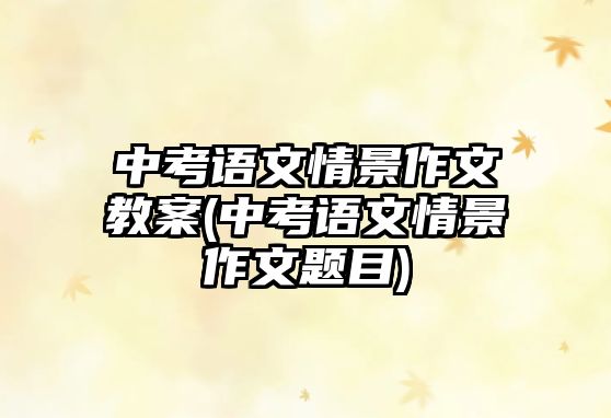 中考語文情景作文教案(中考語文情景作文題目)