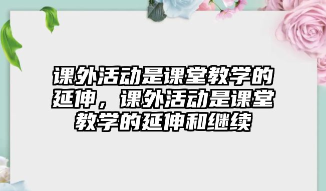 課外活動是課堂教學(xué)的延伸，課外活動是課堂教學(xué)的延伸和繼續(xù)
