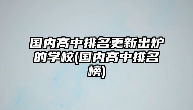 國內(nèi)高中排名更新出爐的學(xué)校(國內(nèi)高中排名榜)