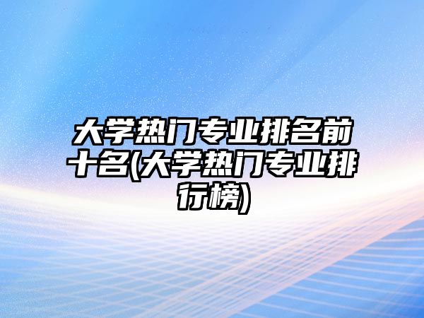 大學(xué)熱門專業(yè)排名前十名(大學(xué)熱門專業(yè)排行榜)