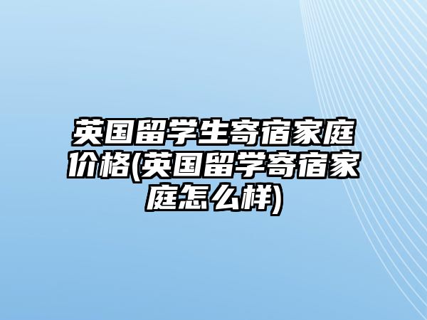 英國留學(xué)生寄宿家庭價(jià)格(英國留學(xué)寄宿家庭怎么樣)