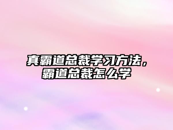 真霸道總裁學(xué)習(xí)方法，霸道總裁怎么學(xué)
