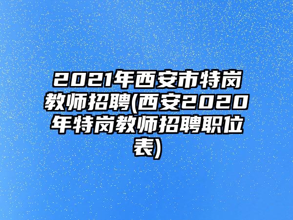 2021年西安市特崗教師招聘(西安2020年特崗教師招聘職位表)