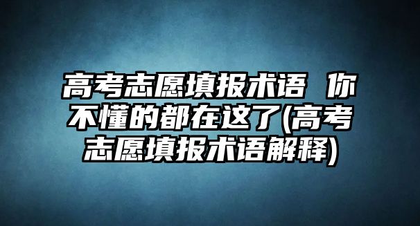 高考志愿填報術(shù)語 你不懂的都在這了(高考志愿填報術(shù)語解釋)