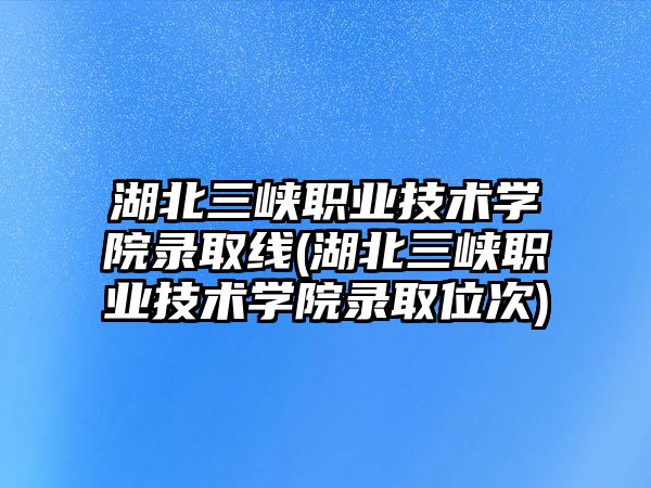 湖北三峽職業(yè)技術(shù)學院錄取線(湖北三峽職業(yè)技術(shù)學院錄取位次)