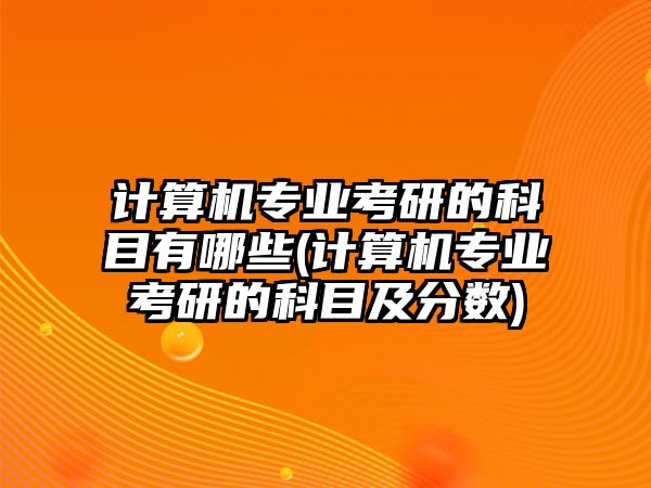 計算機專業(yè)考研的科目有哪些(計算機專業(yè)考研的科目及分數(shù))