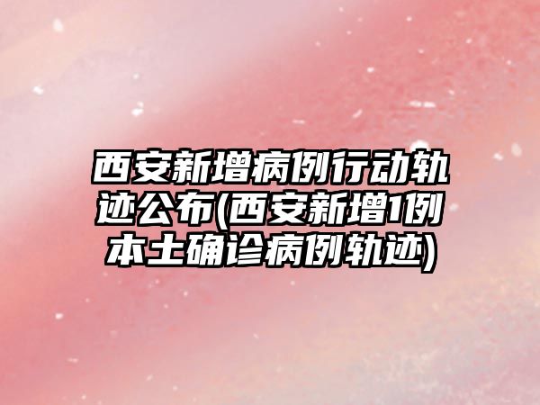 西安新增病例行動(dòng)軌跡公布(西安新增1例本土確診病例軌跡)