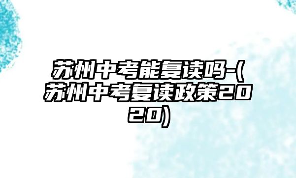 蘇州中考能復(fù)讀嗎-(蘇州中考復(fù)讀政策2020)