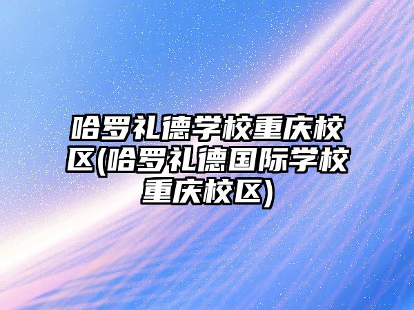 哈羅禮德學(xué)校重慶校區(qū)(哈羅禮德國(guó)際學(xué)校重慶校區(qū))