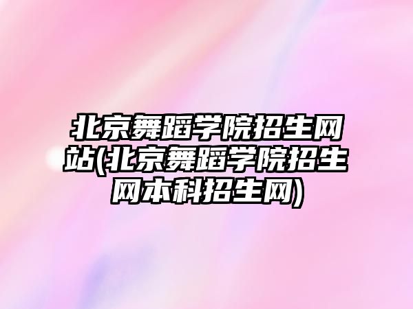 北京舞蹈學(xué)院招生網(wǎng)站(北京舞蹈學(xué)院招生網(wǎng)本科招生網(wǎng))
