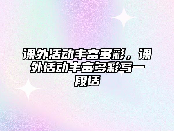 課外活動(dòng)豐富多彩，課外活動(dòng)豐富多彩寫一段話