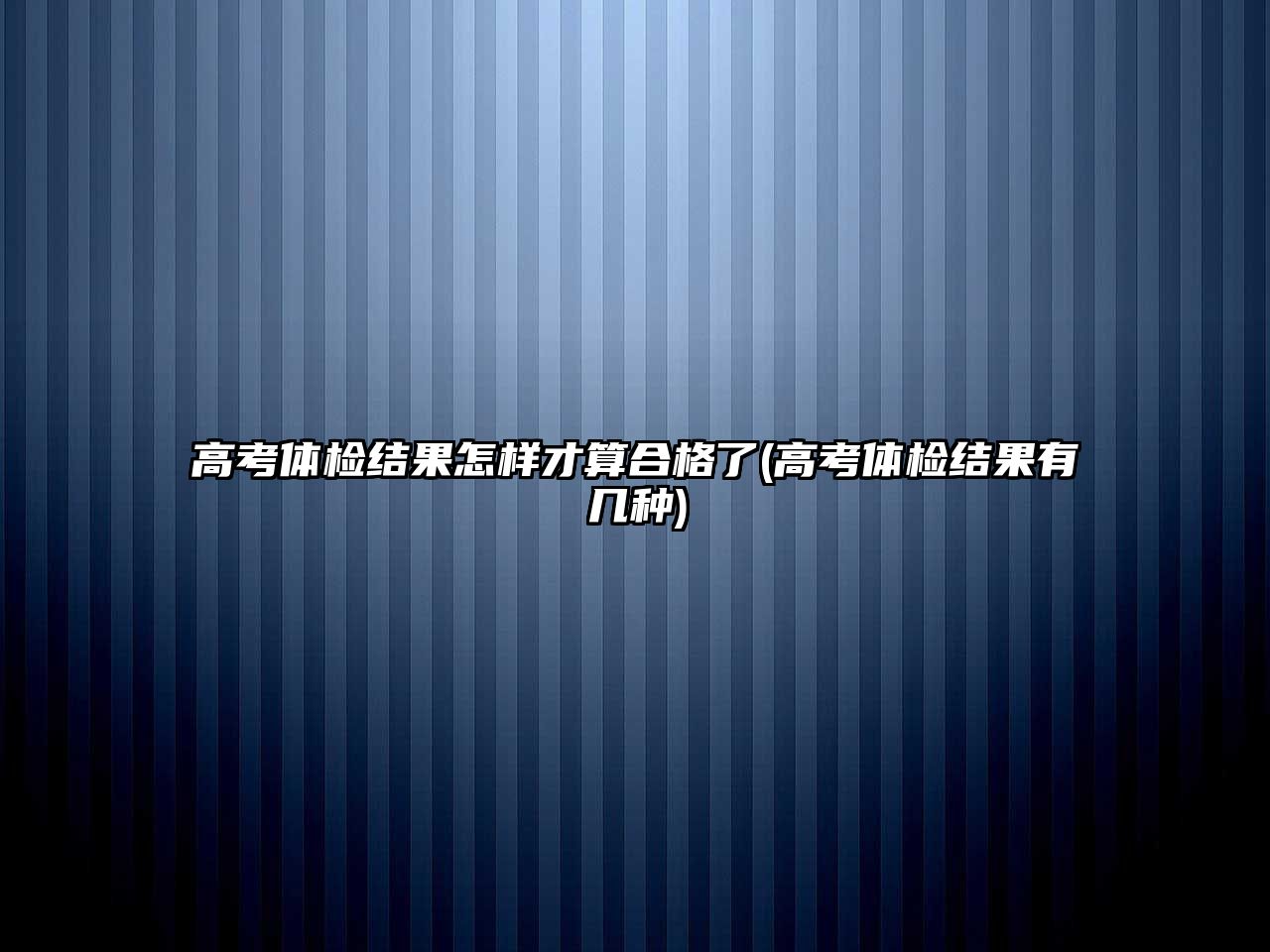 高考體檢結(jié)果怎樣才算合格了(高考體檢結(jié)果有幾種)