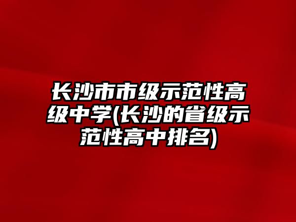 長沙市市級示范性高級中學(長沙的省級示范性高中排名)
