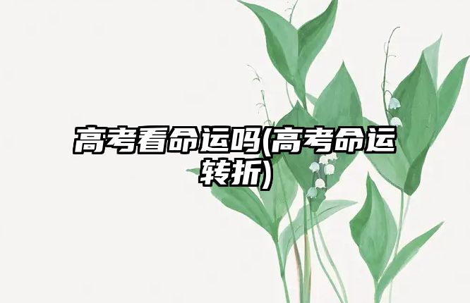 高考看命運嗎(高考命運轉(zhuǎn)折)