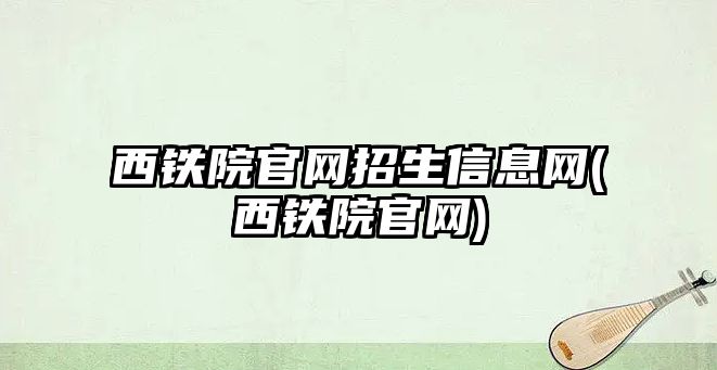 西鐵院官網(wǎng)招生信息網(wǎng)(西鐵院官網(wǎng))