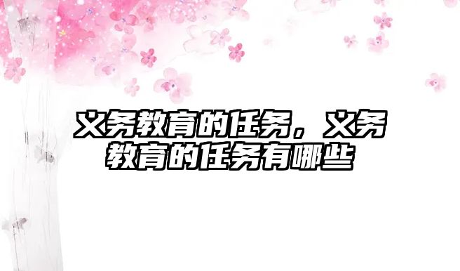義務(wù)教育的任務(wù)，義務(wù)教育的任務(wù)有哪些