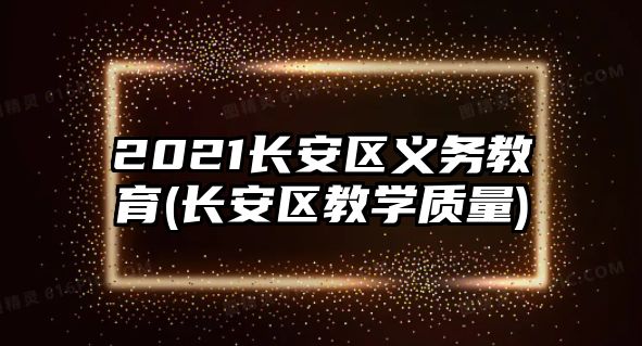 2021長安區(qū)義務(wù)教育(長安區(qū)教學質(zhì)量)