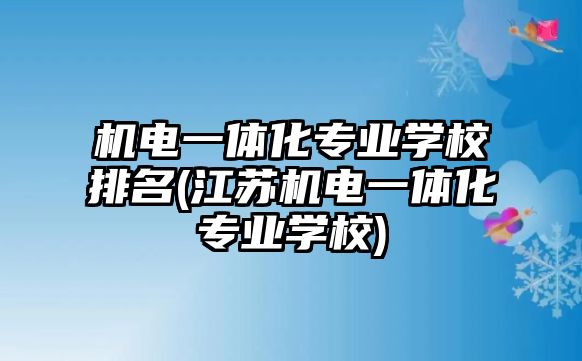 機電一體化專業(yè)學校排名(江蘇機電一體化專業(yè)學校)