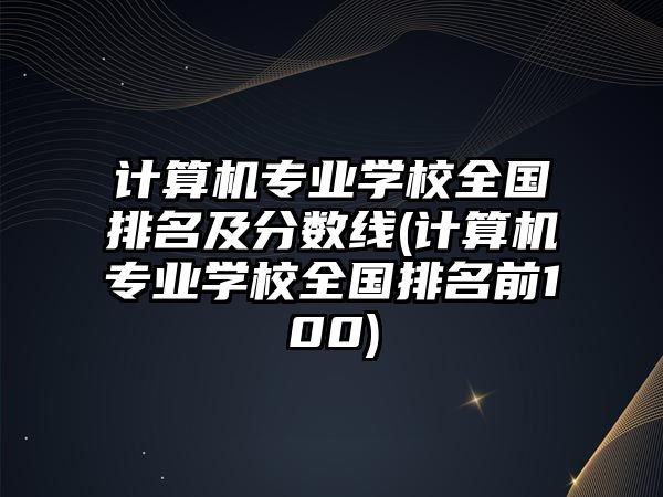 計算機專業(yè)學(xué)校全國排名及分數(shù)線(計算機專業(yè)學(xué)校全國排名前100)