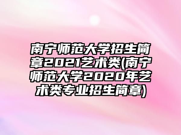 南寧師范大學招生簡章2021藝術類(南寧師范大學2020年藝術類專業(yè)招生簡章)