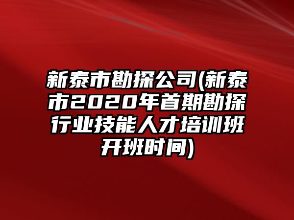 新泰市勘探公司(新泰市2020年首期勘探行業(yè)技能人才培訓班開班時間)