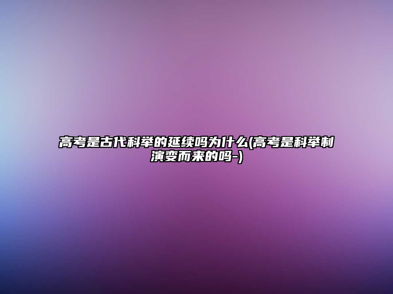 高考是古代科舉的延續(xù)嗎為什么(高考是科舉制演變而來的嗎-)