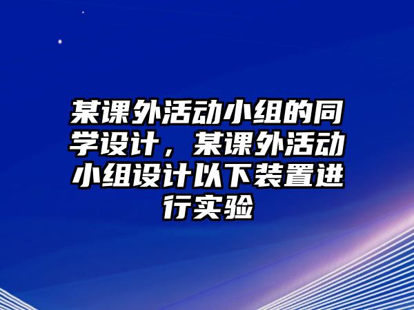某課外活動小組的同學設(shè)計，某課外活動小組設(shè)計以下裝置進行實驗