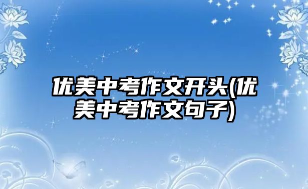 優(yōu)美中考作文開頭(優(yōu)美中考作文句子)