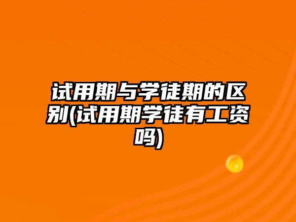 試用期與學(xué)徒期的區(qū)別(試用期學(xué)徒有工資嗎)