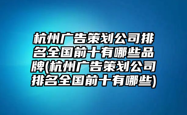 杭州廣告策劃公司排名全國前十有哪些品牌(杭州廣告策劃公司排名全國前十有哪些)