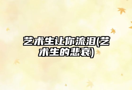 藝術(shù)生讓你流淚(藝術(shù)生的悲哀)