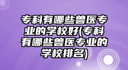?？朴心男┇F醫(yī)專業(yè)的學(xué)校好(專科有哪些獸醫(yī)專業(yè)的學(xué)校排名)