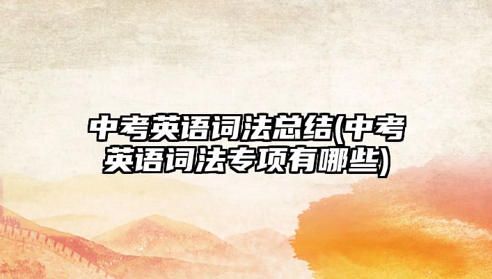 中考英語(yǔ)詞法總結(jié)(中考英語(yǔ)詞法專(zhuān)項(xiàng)有哪些)
