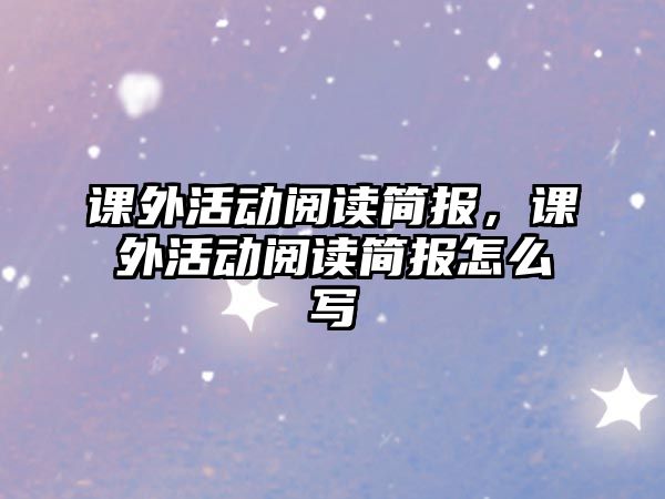 課外活動閱讀簡報(bào),課外活動閱讀簡報(bào)怎么寫