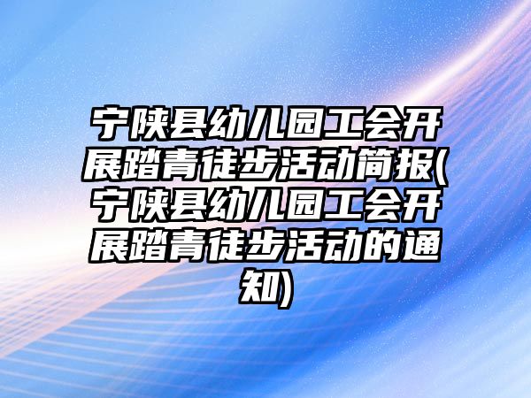 寧陜縣幼兒園工會開展踏青徒步活動簡報(寧陜縣幼兒園工會開展踏青徒步活動的通知)