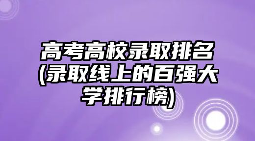 高考高校錄取排名(錄取線上的百強(qiáng)大學(xué)排行榜)