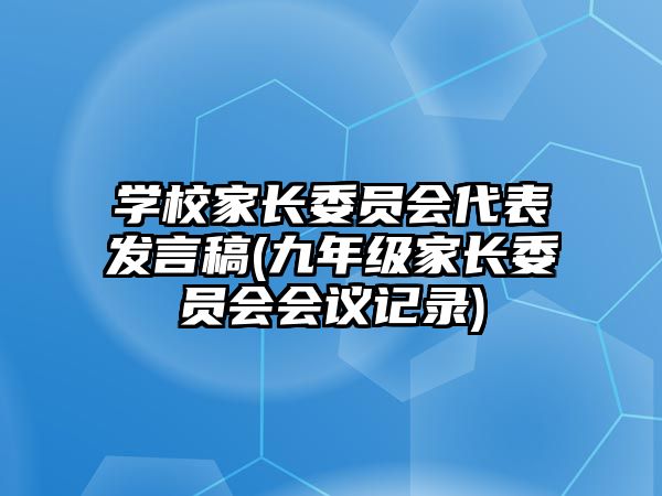 學(xué)校家長(zhǎng)委員會(huì)代表發(fā)言稿(九年級(jí)家長(zhǎng)委員會(huì)會(huì)議記錄)