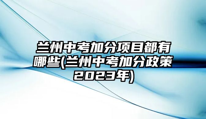 蘭州中考加分項目都有哪些(蘭州中考加分政策2023年)