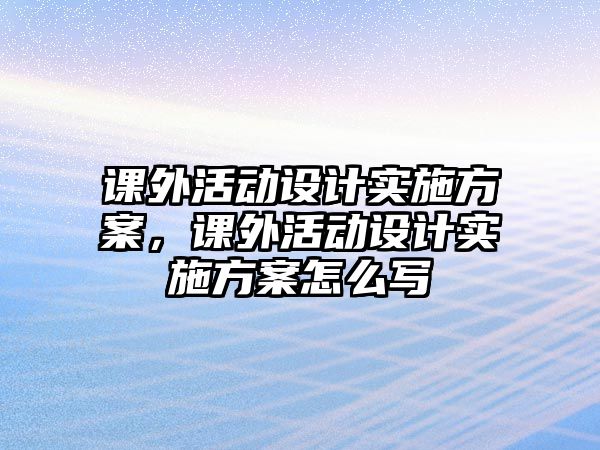 課外活動設計實施方案，課外活動設計實施方案怎么寫