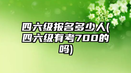 四六級報名多少人(四六級有考700的嗎)