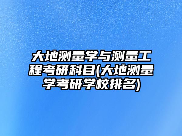 大地測量學(xué)與測量工程考研科目(大地測量學(xué)考研學(xué)校排名)