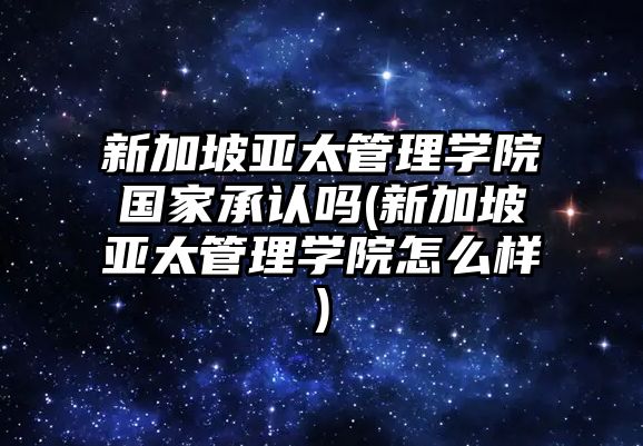 新加坡亞太管理學院國家承認嗎(新加坡亞太管理學院怎么樣)