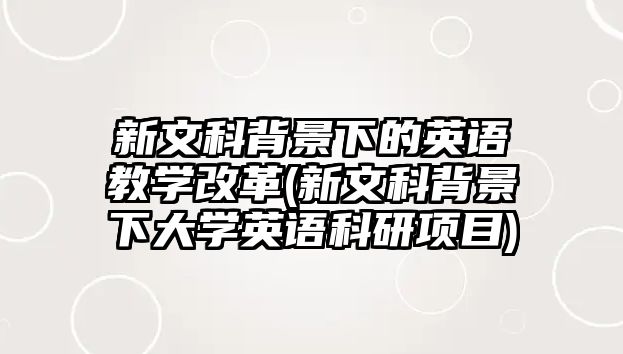 新文科背景下的英語教學(xué)改革(新文科背景下大學(xué)英語科研項(xiàng)目)