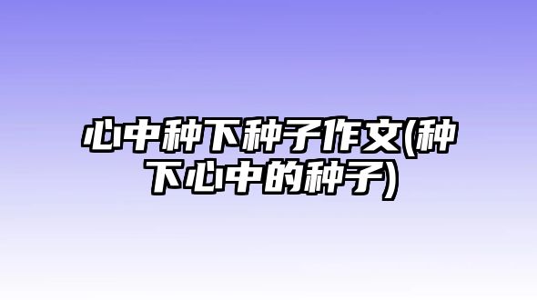心中種下種子作文(種下心中的種子)