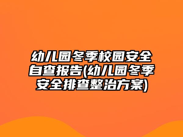 幼兒園冬季校園安全自查報(bào)告(幼兒園冬季安全排查整治方案)